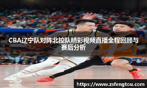 CBA辽宁队对阵北控队精彩视频直播全程回顾与赛后分析