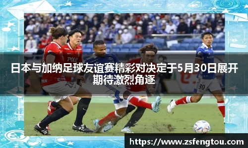 日本与加纳足球友谊赛精彩对决定于5月30日展开期待激烈角逐