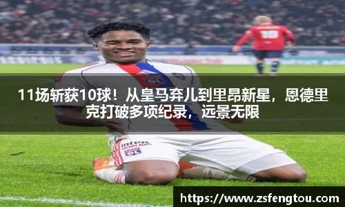 11场斩获10球！从皇马弃儿到里昂新星，恩德里克打破多项纪录，远景无限