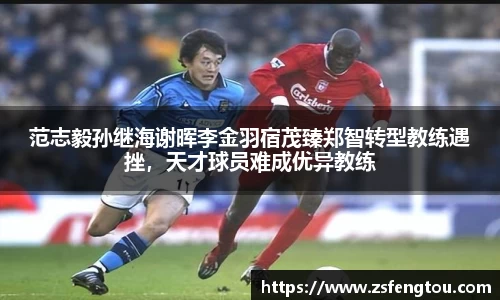 范志毅孙继海谢晖李金羽宿茂臻郑智转型教练遇挫，天才球员难成优异教练