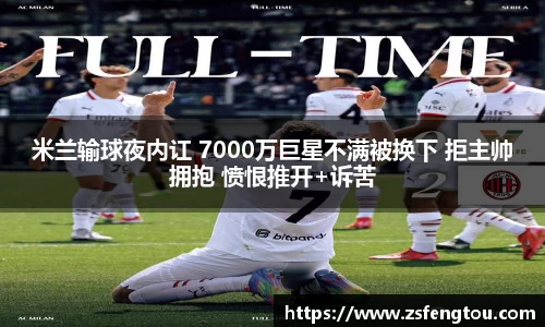 米兰输球夜内讧 7000万巨星不满被换下 拒主帅拥抱 愤恨推开+诉苦